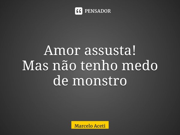 ⁠Amor assusta! Mas não tenho medo de monstro... Frase de Marcelo Aceti.