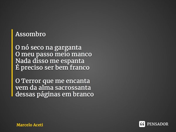 ⁠Assombro O nó seco na garganta O meu passo meio manco Nada disso me espanta É preciso ser bem franco O Terror que me encanta vem da alma sacrossanta dessas pág... Frase de Marcelo Aceti.