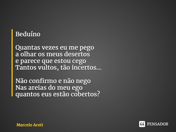 ⁠Beduíno Quantas vezes eu me pego a olhar os meus desertos e parece que estou cego Tantos vultos, tão incertos... Não confirmo e não nego Nas areias do meu ego ... Frase de Marcelo Aceti.