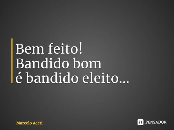 ⁠Bem feito! Bandido bom é bandido eleito...... Frase de Marcelo Aceti.