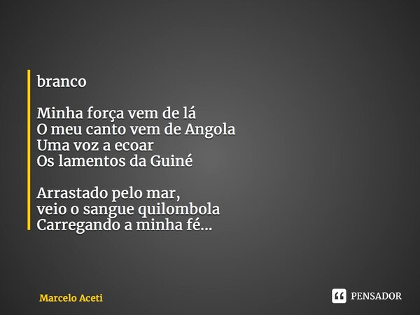 ⁠branco Minha força vem de lá O meu canto vem de Angola Uma voz a ecoar Os lamentos da Guiné Arrastado pelo mar, veio o sangue quilombola Carregando a minha fé.... Frase de Marcelo Aceti.