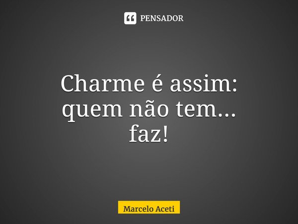 ⁠Charme é assim: quem não tem... faz!... Frase de Marcelo Aceti.
