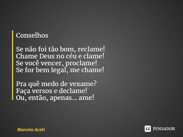 ⁠Conselhos Se não foi tão bom, reclame! Chame Deus no céu e clame! Se você vencer, proclame! Se for bem legal, me chame! Pra quê medo de vexame? Faça versos e d... Frase de Marcelo Aceti.