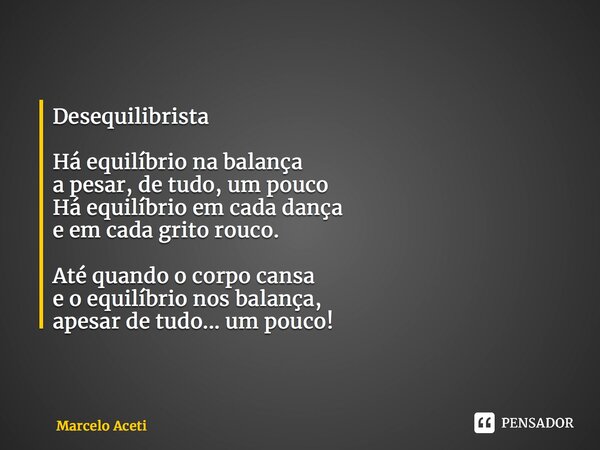 ⁠Desequilibrista Há equilíbrio na balança a pesar, de tudo, um pouco Há equilíbrio em cada dança e em cada grito rouco. Até quando o corpo cansa e o equilíbrio ... Frase de Marcelo Aceti.