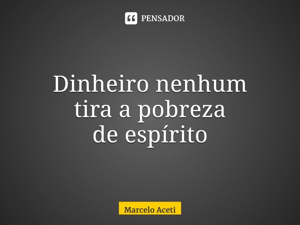 ⁠Dinheiro nenhum tira a pobreza de espírito... Frase de Marcelo Aceti.