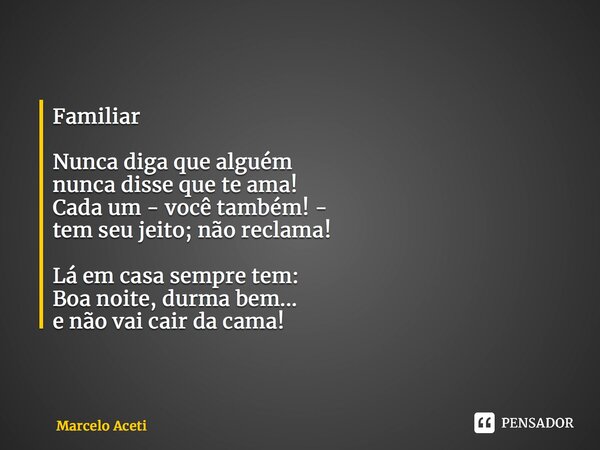 ⁠Familiar Nunca diga que alguém nunca disse que te ama! Cada um - você também! - tem seu jeito; não reclama! Lá em casa sempre tem: Boa noite, durma bem... e nã... Frase de Marcelo Aceti.