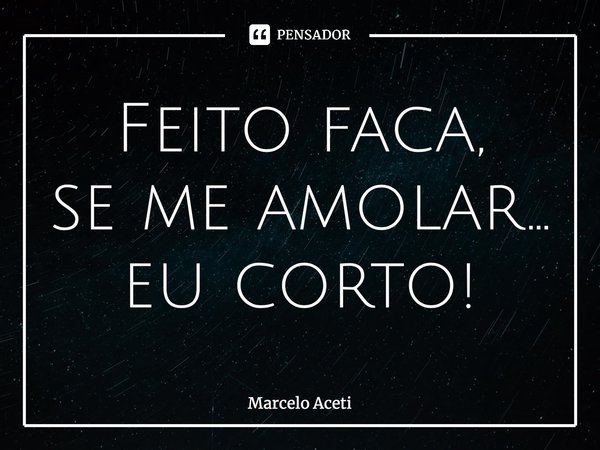 ⁠Feito faca, se me amolar... eu corto!... Frase de Marcelo Aceti.