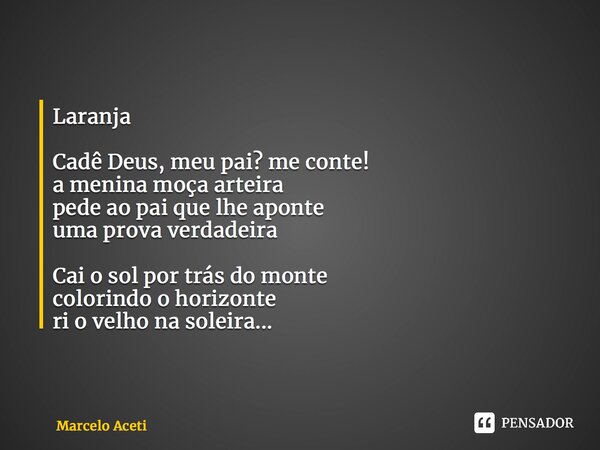 ⁠Laranja Cadê Deus, meu pai? me conte! a menina moça arteira pede ao pai que lhe aponte uma prova verdadeira Cai o sol por trás do monte colorindo o horizonte r... Frase de Marcelo Aceti.