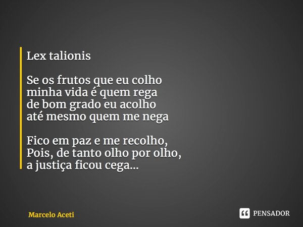 ⁠Lex talionis Se os frutos que eu colho minha vida é quem rega de bom grado eu acolho até mesmo quem me nega Fico em paz e me recolho, Pois, de tanto olho por o... Frase de Marcelo Aceti.