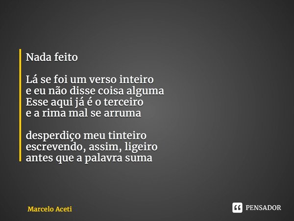 ⁠⁠Nada feito Lá se foi um verso inteiro e eu não disse coisa alguma Esse aqui já é o terceiro e a rima mal se arruma desperdiço meu tinteiro escrevendo, assim, ... Frase de Marcelo Aceti.