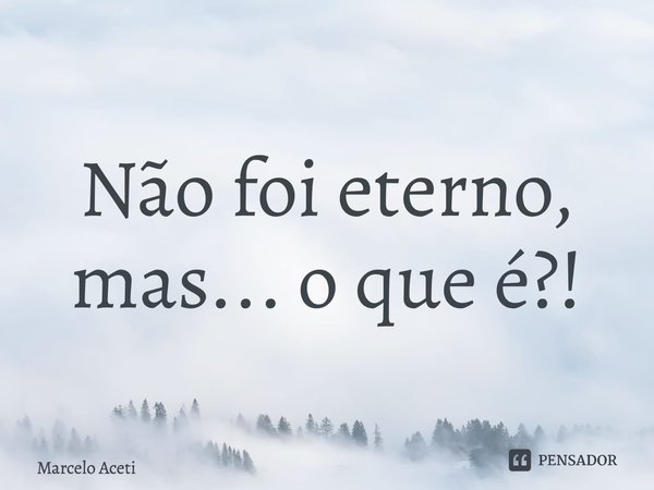 ⁠Não foi eterno, mas... o que é?!... Frase de Marcelo Aceti.