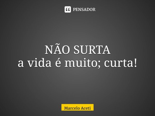 ⁠NÃO SURTA a vida é muito; curta!... Frase de Marcelo Aceti.