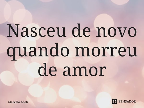 ⁠Nasceu de novo quando morreu de amor... Frase de Marcelo Aceti.