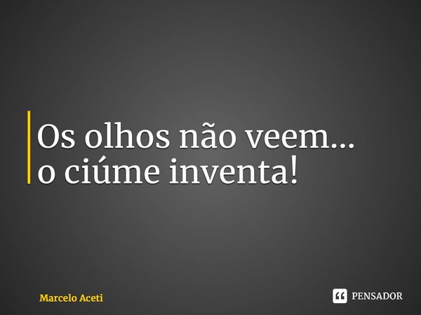 ⁠Os olhos não veem... o ciúme inventa!... Frase de Marcelo Aceti.