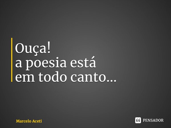 ⁠Ouça! a poesia está em todo canto...... Frase de Marcelo Aceti.