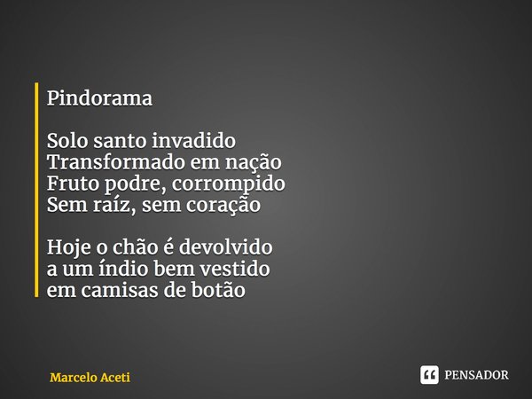 Pindorama Solo santo invadido Transformado em nação Fruto podre, corrompido Sem raíz, sem coração Hoje o chão é devolvido a um índio bem vestido em camisas de b... Frase de Marcelo Aceti.