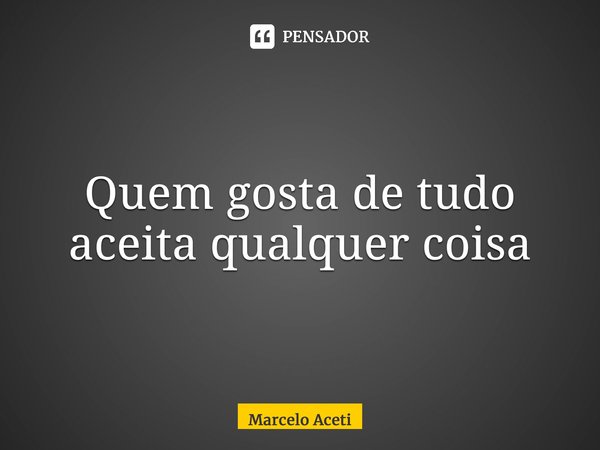 ⁠Quem gosta de tudo aceita qualquer coisa... Frase de Marcelo Aceti.