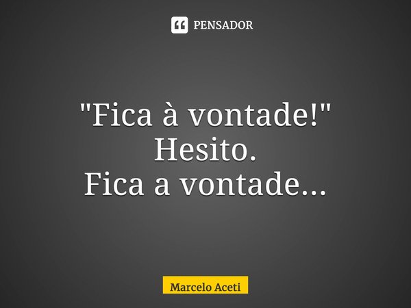 ⁠"Fica à vontade!" Hesito. Fica a vontade...... Frase de Marcelo Aceti.