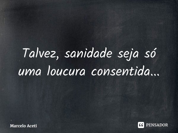 ⁠Talvez, sanidade seja só uma loucura consentida...... Frase de Marcelo Aceti.