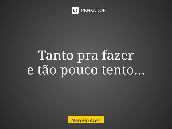 ⁠Tanto pra fazer e tão pouco tento...... Frase de Marcelo Aceti.