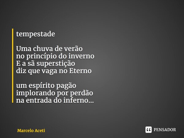 ⁠tempestade Uma chuva de verão no princípio do inverno E a sã superstição diz que vaga no Eterno um espírito pagão implorando por perdão na entrada do inferno..... Frase de Marcelo Aceti.