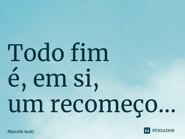 ⁠Todo fim é, em si, um recomeço...... Frase de Marcelo Aceti.