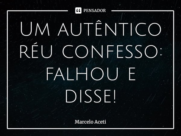 ⁠Um autêntico réu confesso: falhou e disse!... Frase de Marcelo Aceti.