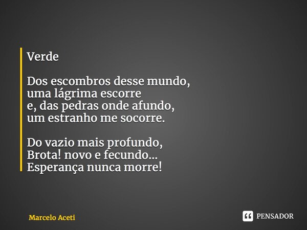 ⁠Verde Dos escombros desse mundo, uma lágrima escorre e, das pedras onde afundo, um estranho me socorre. Do vazio mais profundo, Brota! novo e fecundo... Espera... Frase de Marcelo Aceti.