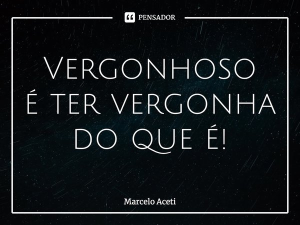 ⁠Vergonhoso é ter vergonha do que é!... Frase de Marcelo Aceti.
