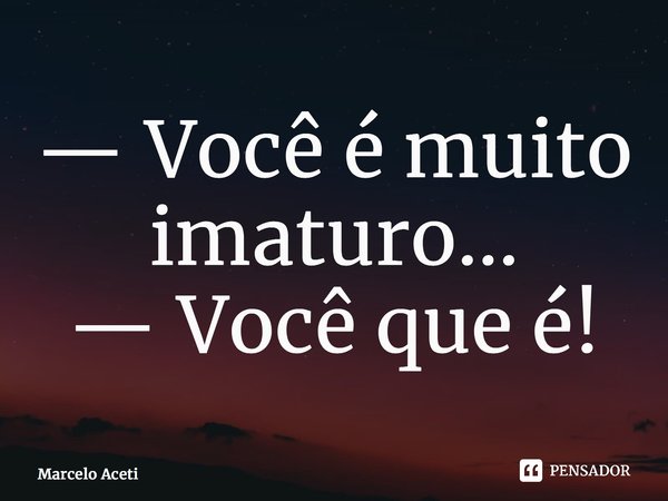 ⁠— Você é muito imaturo... — Você que é!... Frase de Marcelo Aceti.