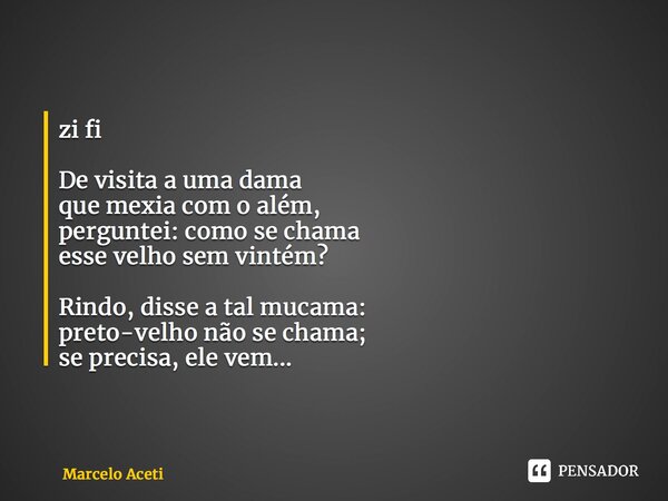 ⁠zi fi De visita a uma dama que mexia com o além, perguntei: como se chama esse velho sem vintém? Rindo, disse a tal mucama: preto-velho não se chama; se precis... Frase de Marcelo Aceti.