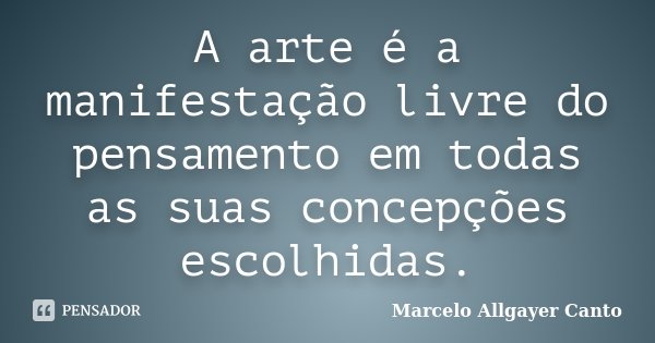 A arte é a manifestação livre do pensamento em todas as suas concepções escolhidas.... Frase de Marcelo Allgayer Canto.