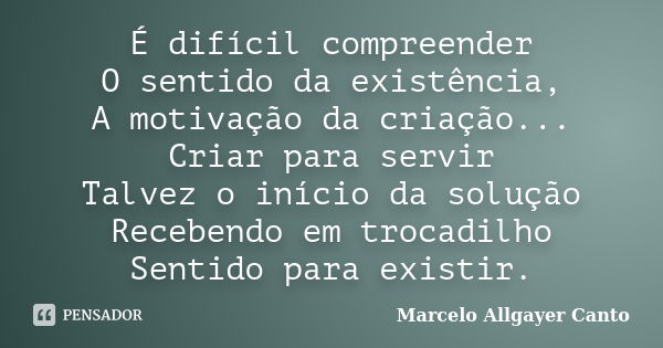 É difícil compreender O sentido da existência, A motivação da criação... Criar para servir Talvez o início da solução Recebendo em trocadilho Sentido para exist... Frase de Marcelo Allgayer Canto.