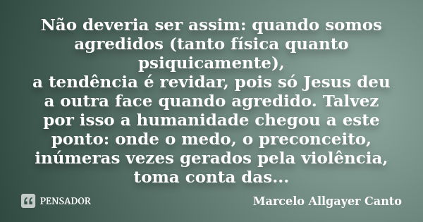 Não deveria ser assim: quando somos agredidos (tanto física quanto psiquicamente), a tendência é revidar, pois só Jesus deu a outra face quando agredido. Talvez... Frase de Marcelo Allgayer Canto.