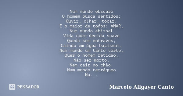 Num mundo obscuro O homem busca sentidos; Ouvir, olhar, tocar, E o maior de todos: AMAR, Num mundo abissal Vida quer decida suave Queda sem entraves, Caindo em ... Frase de Marcelo Allgayer Canto.