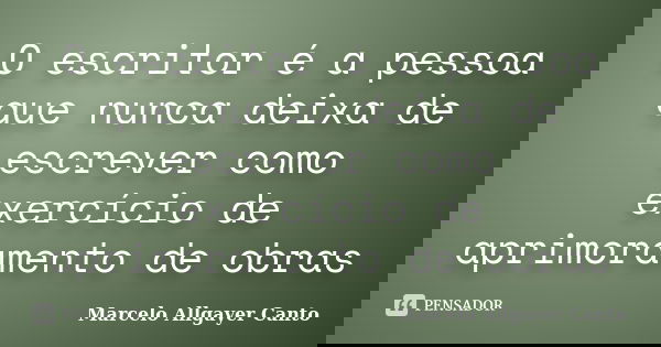 O escritor é a pessoa que nunca deixa de escrever como exercício de aprimoramento de obras... Frase de Marcelo Allgayer Canto.