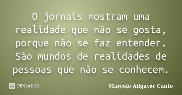 O jornais mostram uma realidade que não se gosta, porque não se faz entender. São mundos de realidades de pessoas que não se conhecem.... Frase de Marcelo Allgayer Canto.