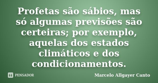 Profetas são sábios, mas só algumas previsões são certeiras; por exemplo, aquelas dos estados climáticos e dos condicionamentos.... Frase de Marcelo Allgayer Canto.