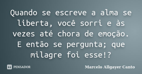 Quando se escreve a alma se liberta, você sorri e às vezes até chora de emoção. E então se pergunta; que milagre foi esse!?... Frase de Marcelo Allgayer Canto.