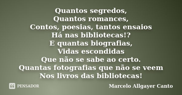 Quantos segredos, Quantos romances, Contos, poesias, tantos ensaios Há nas bibliotecas!? E quantas biografias, Vidas escondidas Que não se sabe ao certo. Quanta... Frase de Marcelo Allgayer Canto.