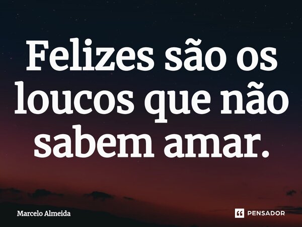 ⁠Felizes são os loucos que não sabem amar.... Frase de Marcelo Almeida.