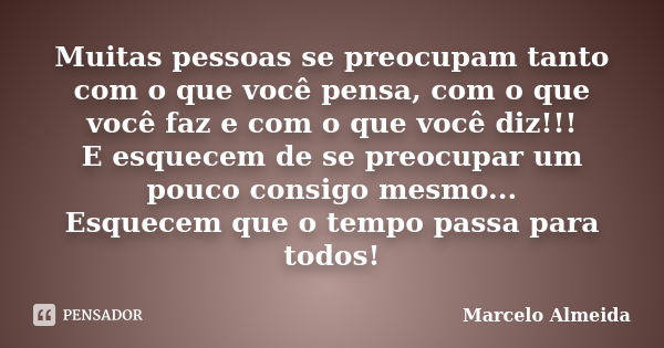 Muitas pessoas se preocupam tanto com o que você pensa, com o que você faz e com o que você diz!!! E esquecem de se preocupar um pouco consigo mesmo... Esquecem... Frase de Marcelo Almeida.