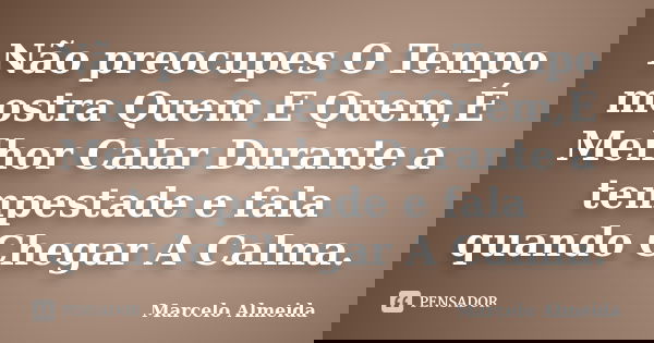 Não preocupes O Tempo mostra Quem E Quem,É Melhor Calar Durante a tempestade e fala quando Chegar A Calma.... Frase de Marcelo almeida.