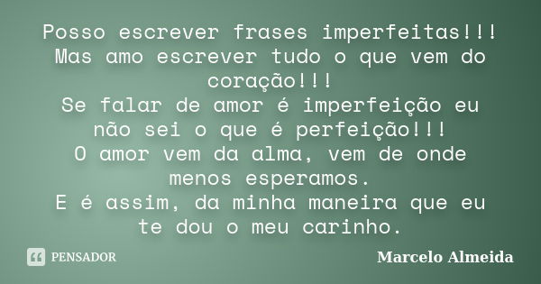 Posso escrever frases imperfeitas!!! Mas amo escrever tudo o que vem do coração!!! Se falar de amor é imperfeição eu não sei o que é perfeição!!! O amor vem da ... Frase de Marcelo Almeida.