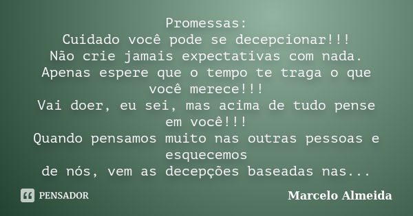 Promessas: Cuidado você pode se decepcionar!!! Não crie jamais expectativas com nada. Apenas espere que o tempo te traga o que você merece!!! Vai doer, eu sei, ... Frase de Marcelo Almeida.