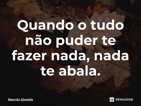 ⁠Quando o tudo não puder te fazer nada, nada te abala.... Frase de Marcelo Almeida.
