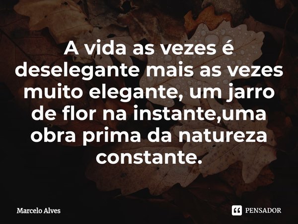 ⁠A vida as vezes é deselegante mais as vezes muito elegante, um jarro de flor na instante,uma obra prima da natureza constante.... Frase de Marcelo Alves.