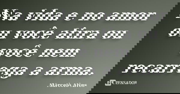 Na vida e no amor ou você atira ou você nem recarrega a arma.... Frase de Marcelo Alves.