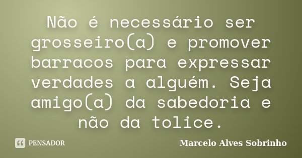 Não é necessário ser grosseiro(a) e promover barracos para expressar verdades a alguém. Seja amigo(a) da sabedoria e não da tolice.... Frase de Marcelo Alves Sobrinho.