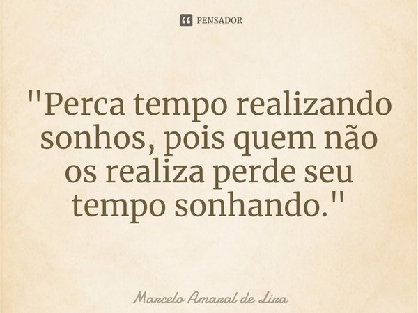 ⁠"Perca tempo realizando sonhos, pois quem não os realiza perde seu tempo sonhando."... Frase de Marcelo Amaral de Lira.